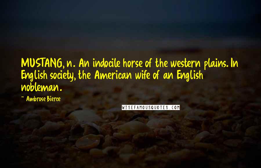 Ambrose Bierce Quotes: MUSTANG, n. An indocile horse of the western plains. In English society, the American wife of an English nobleman.