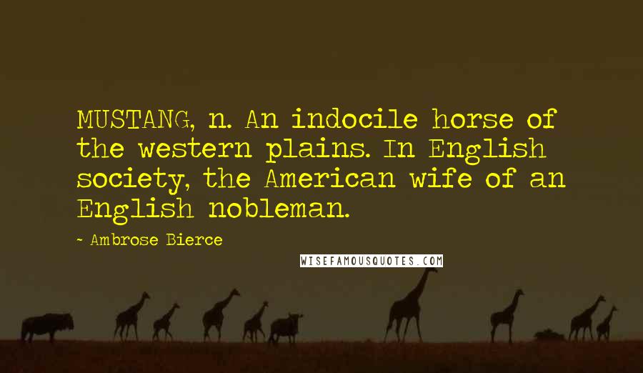 Ambrose Bierce Quotes: MUSTANG, n. An indocile horse of the western plains. In English society, the American wife of an English nobleman.