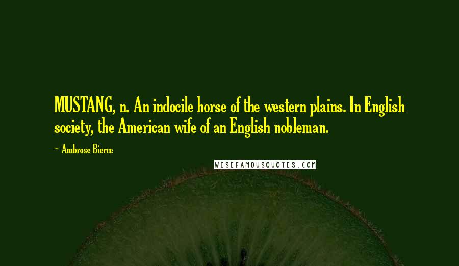 Ambrose Bierce Quotes: MUSTANG, n. An indocile horse of the western plains. In English society, the American wife of an English nobleman.