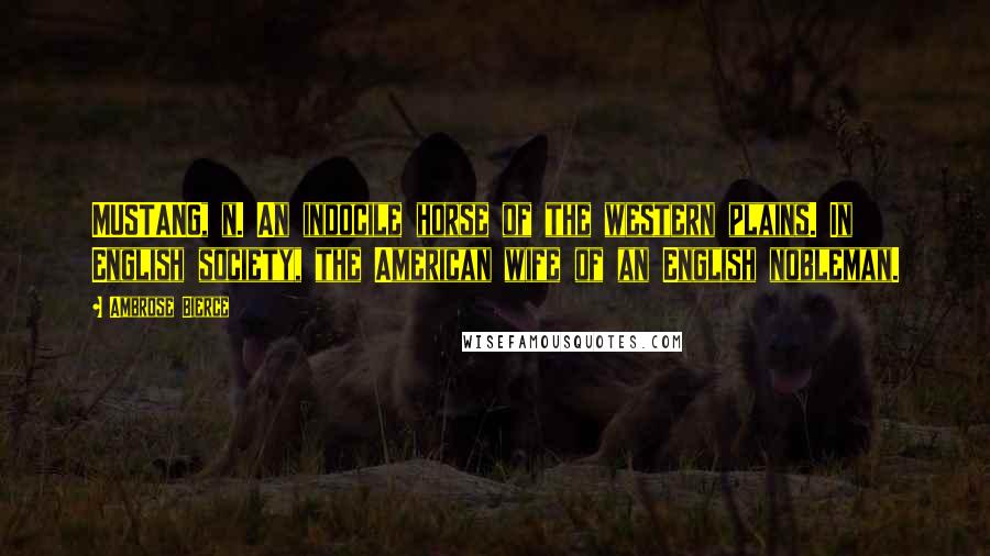 Ambrose Bierce Quotes: MUSTANG, n. An indocile horse of the western plains. In English society, the American wife of an English nobleman.