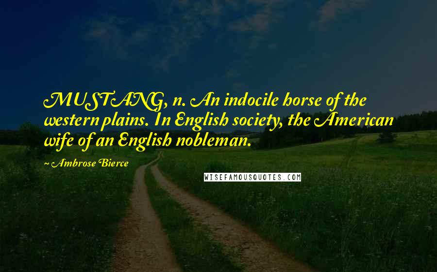 Ambrose Bierce Quotes: MUSTANG, n. An indocile horse of the western plains. In English society, the American wife of an English nobleman.