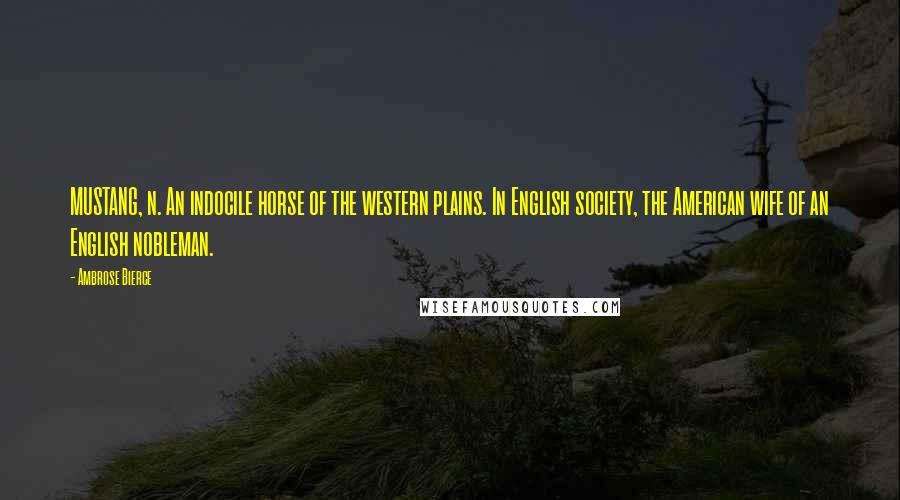 Ambrose Bierce Quotes: MUSTANG, n. An indocile horse of the western plains. In English society, the American wife of an English nobleman.