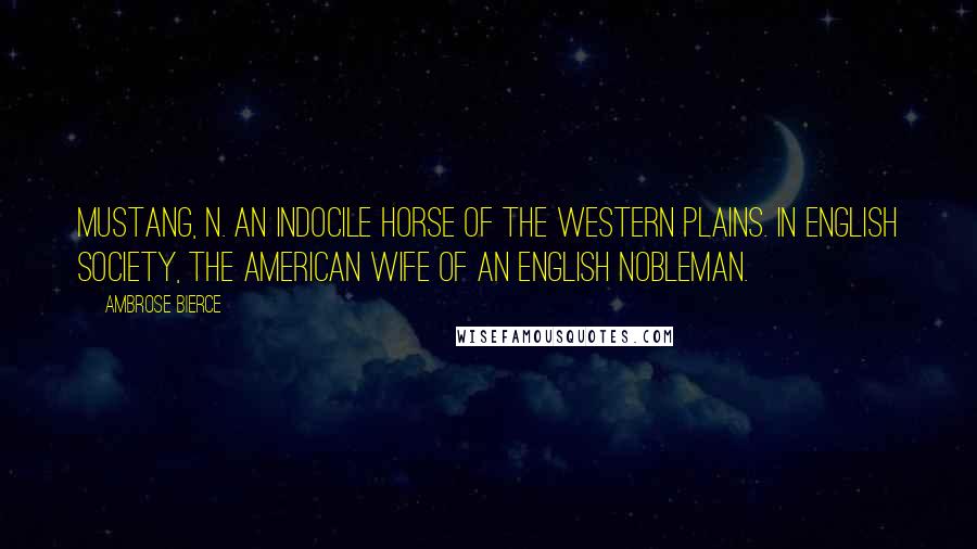 Ambrose Bierce Quotes: MUSTANG, n. An indocile horse of the western plains. In English society, the American wife of an English nobleman.