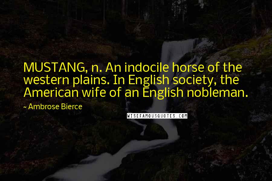 Ambrose Bierce Quotes: MUSTANG, n. An indocile horse of the western plains. In English society, the American wife of an English nobleman.