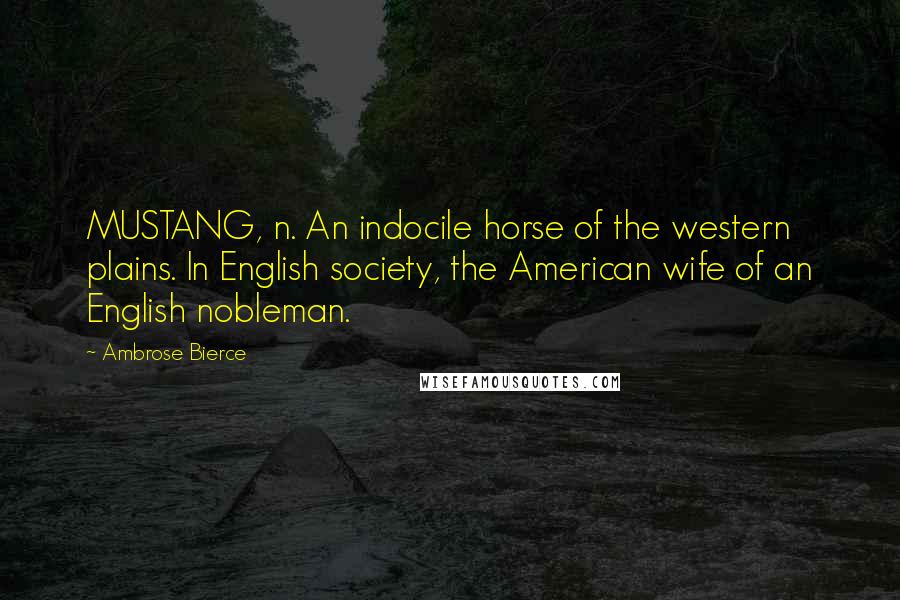 Ambrose Bierce Quotes: MUSTANG, n. An indocile horse of the western plains. In English society, the American wife of an English nobleman.