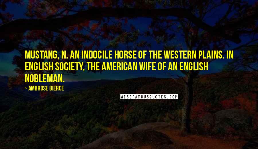 Ambrose Bierce Quotes: MUSTANG, n. An indocile horse of the western plains. In English society, the American wife of an English nobleman.