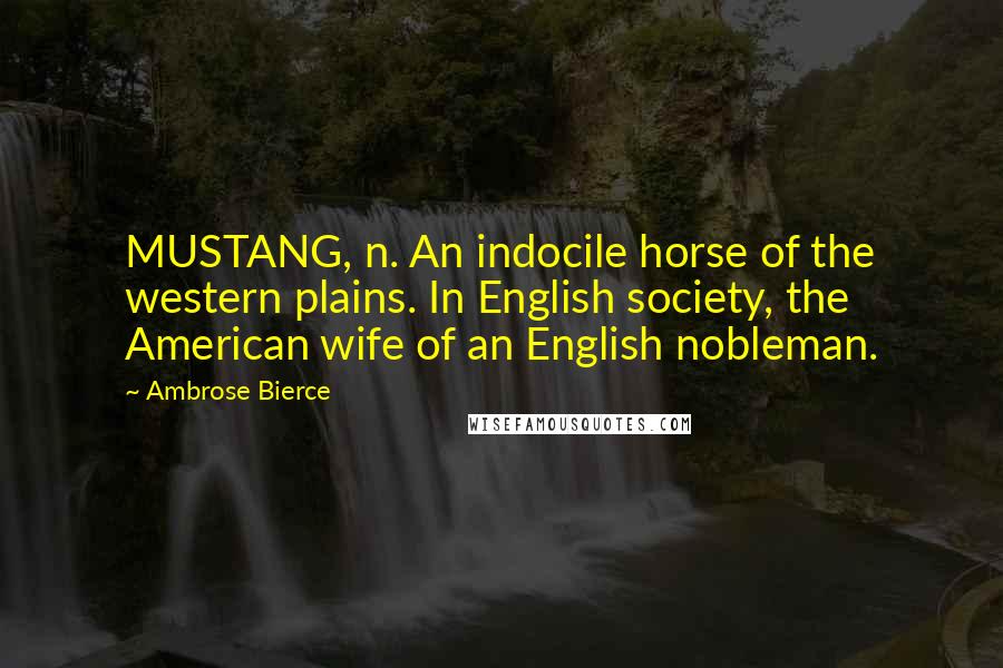 Ambrose Bierce Quotes: MUSTANG, n. An indocile horse of the western plains. In English society, the American wife of an English nobleman.