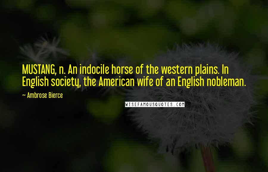 Ambrose Bierce Quotes: MUSTANG, n. An indocile horse of the western plains. In English society, the American wife of an English nobleman.