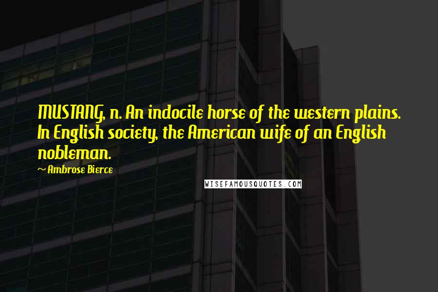 Ambrose Bierce Quotes: MUSTANG, n. An indocile horse of the western plains. In English society, the American wife of an English nobleman.