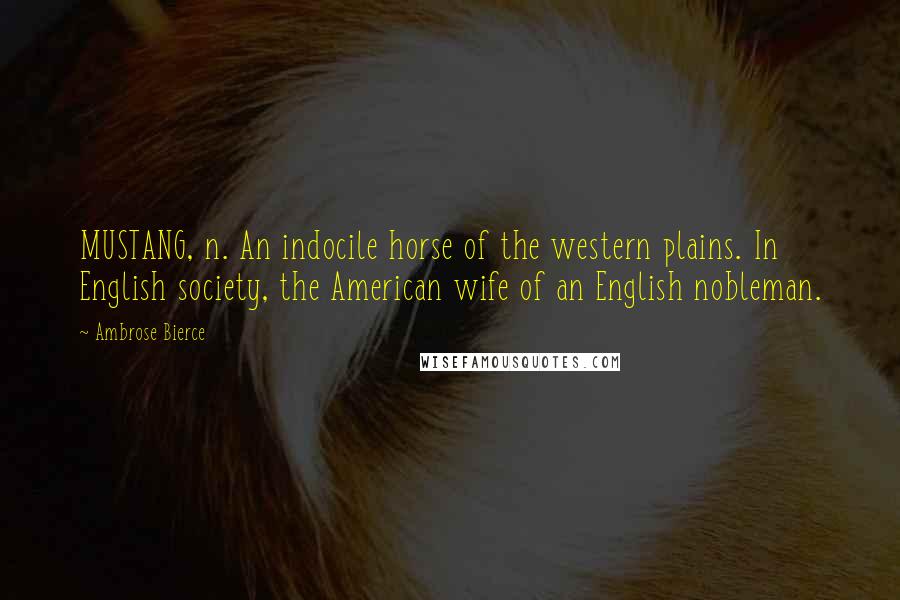 Ambrose Bierce Quotes: MUSTANG, n. An indocile horse of the western plains. In English society, the American wife of an English nobleman.