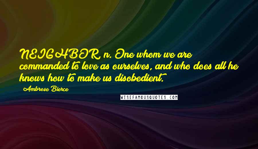 Ambrose Bierce Quotes: NEIGHBOR, n. One whom we are commanded to love as ourselves, and who does all he knows how to make us disobedient.