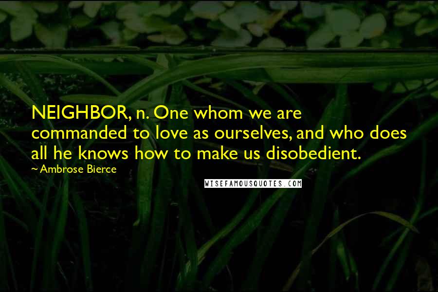 Ambrose Bierce Quotes: NEIGHBOR, n. One whom we are commanded to love as ourselves, and who does all he knows how to make us disobedient.