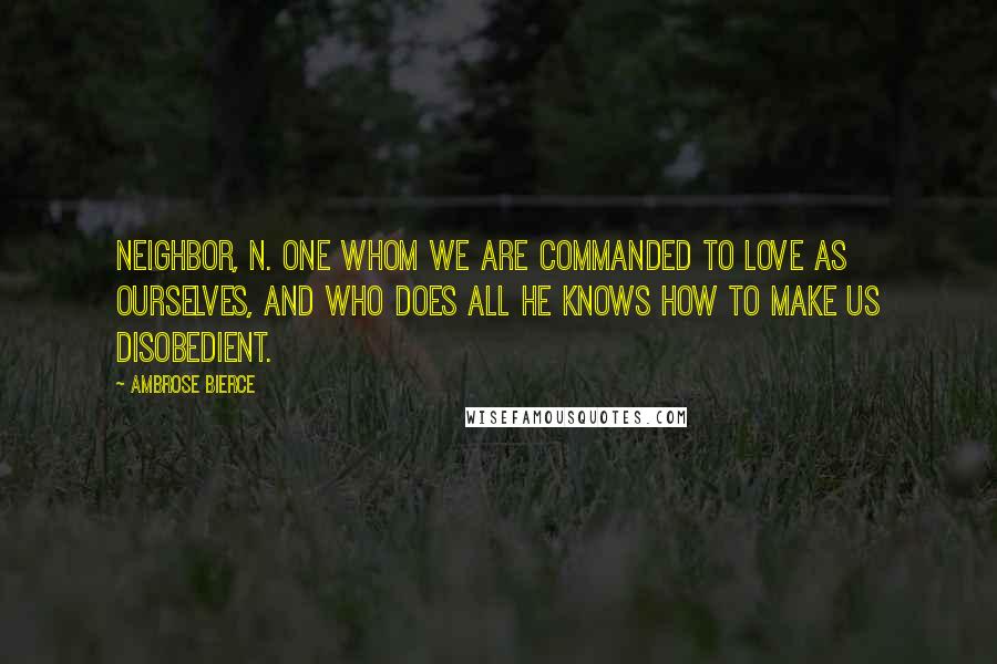 Ambrose Bierce Quotes: NEIGHBOR, n. One whom we are commanded to love as ourselves, and who does all he knows how to make us disobedient.