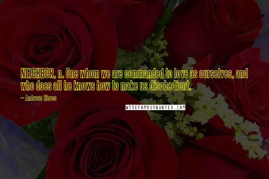 Ambrose Bierce Quotes: NEIGHBOR, n. One whom we are commanded to love as ourselves, and who does all he knows how to make us disobedient.