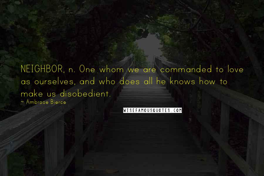 Ambrose Bierce Quotes: NEIGHBOR, n. One whom we are commanded to love as ourselves, and who does all he knows how to make us disobedient.