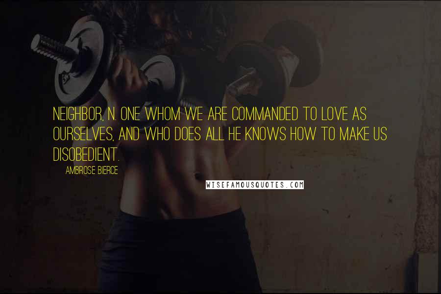 Ambrose Bierce Quotes: NEIGHBOR, n. One whom we are commanded to love as ourselves, and who does all he knows how to make us disobedient.