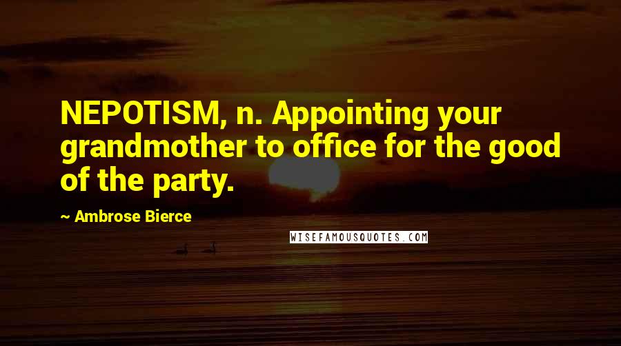 Ambrose Bierce Quotes: NEPOTISM, n. Appointing your grandmother to office for the good of the party.
