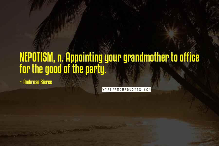 Ambrose Bierce Quotes: NEPOTISM, n. Appointing your grandmother to office for the good of the party.