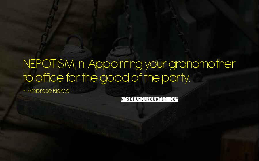 Ambrose Bierce Quotes: NEPOTISM, n. Appointing your grandmother to office for the good of the party.