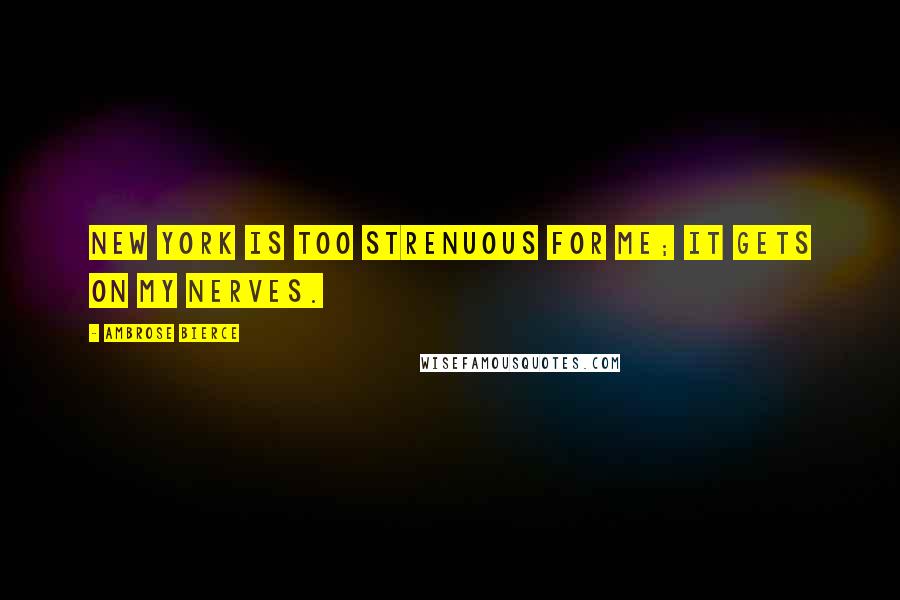 Ambrose Bierce Quotes: New York is too strenuous for me; it gets on my nerves.