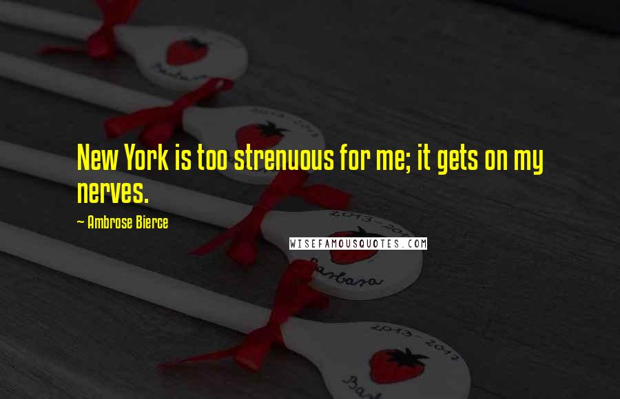 Ambrose Bierce Quotes: New York is too strenuous for me; it gets on my nerves.
