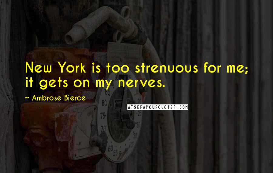 Ambrose Bierce Quotes: New York is too strenuous for me; it gets on my nerves.