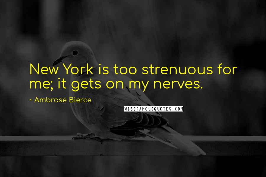 Ambrose Bierce Quotes: New York is too strenuous for me; it gets on my nerves.