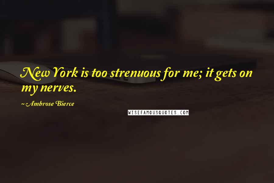 Ambrose Bierce Quotes: New York is too strenuous for me; it gets on my nerves.