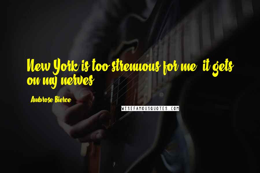 Ambrose Bierce Quotes: New York is too strenuous for me; it gets on my nerves.