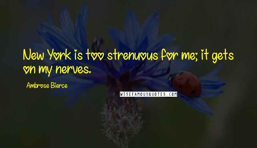 Ambrose Bierce Quotes: New York is too strenuous for me; it gets on my nerves.