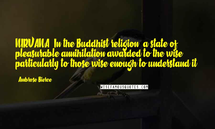 Ambrose Bierce Quotes: NIRVANA- In the Buddhist religion, a state of pleasurable annihilation awarded to the wise, particularly to those wise enough to understand it.