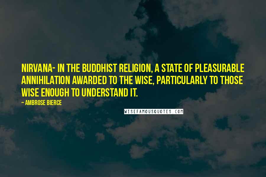 Ambrose Bierce Quotes: NIRVANA- In the Buddhist religion, a state of pleasurable annihilation awarded to the wise, particularly to those wise enough to understand it.