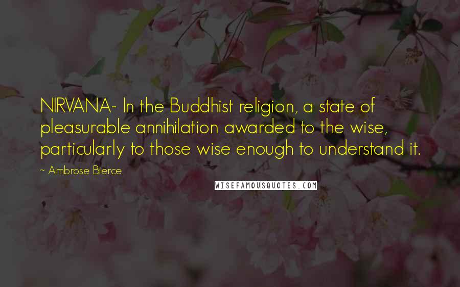 Ambrose Bierce Quotes: NIRVANA- In the Buddhist religion, a state of pleasurable annihilation awarded to the wise, particularly to those wise enough to understand it.