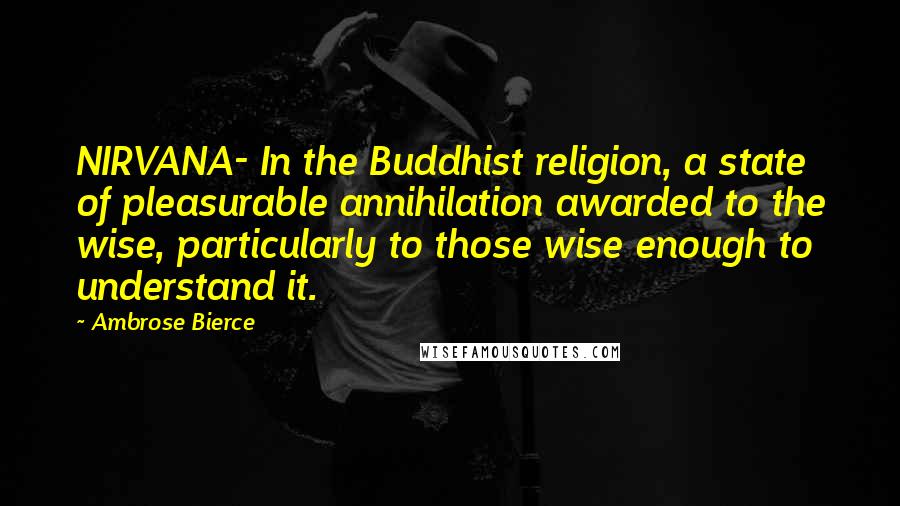 Ambrose Bierce Quotes: NIRVANA- In the Buddhist religion, a state of pleasurable annihilation awarded to the wise, particularly to those wise enough to understand it.