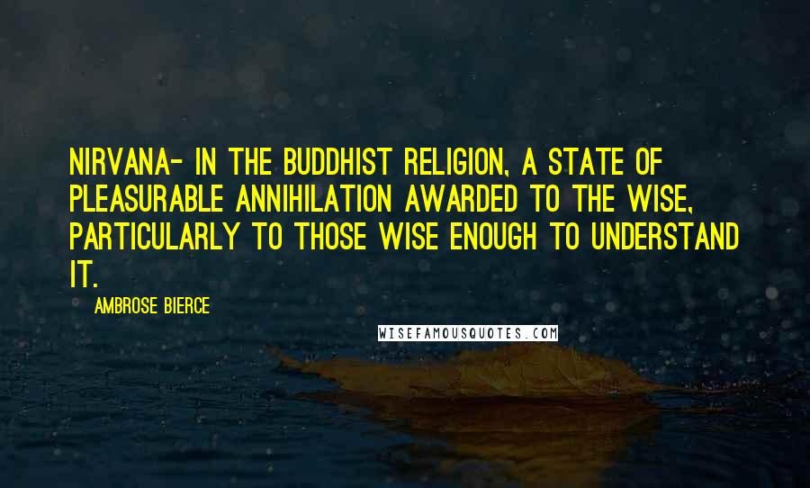 Ambrose Bierce Quotes: NIRVANA- In the Buddhist religion, a state of pleasurable annihilation awarded to the wise, particularly to those wise enough to understand it.