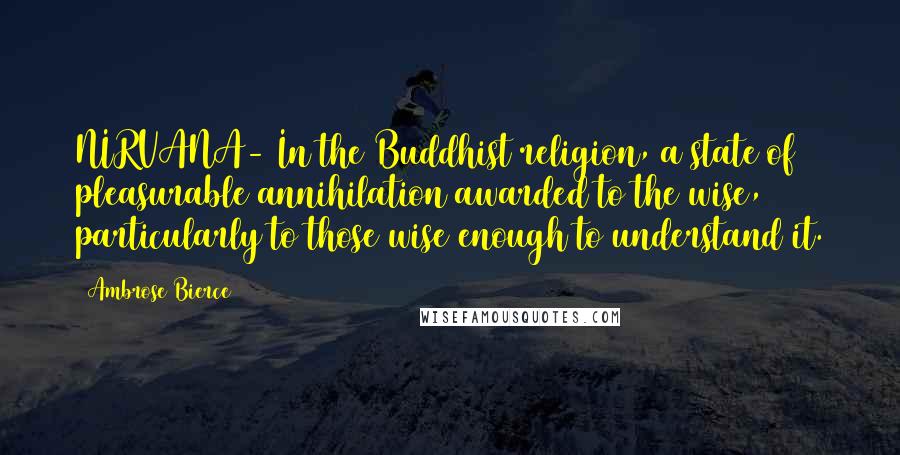 Ambrose Bierce Quotes: NIRVANA- In the Buddhist religion, a state of pleasurable annihilation awarded to the wise, particularly to those wise enough to understand it.