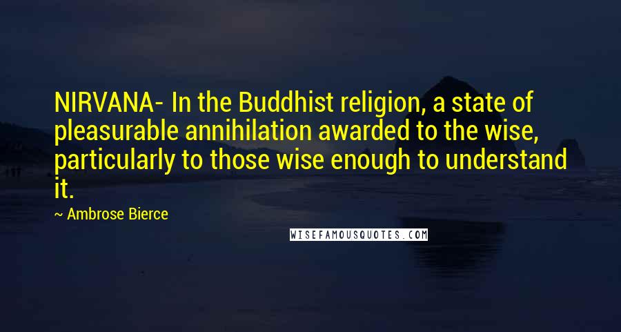 Ambrose Bierce Quotes: NIRVANA- In the Buddhist religion, a state of pleasurable annihilation awarded to the wise, particularly to those wise enough to understand it.