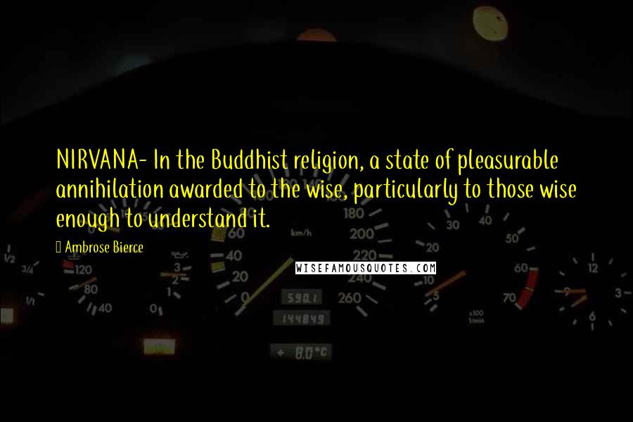 Ambrose Bierce Quotes: NIRVANA- In the Buddhist religion, a state of pleasurable annihilation awarded to the wise, particularly to those wise enough to understand it.