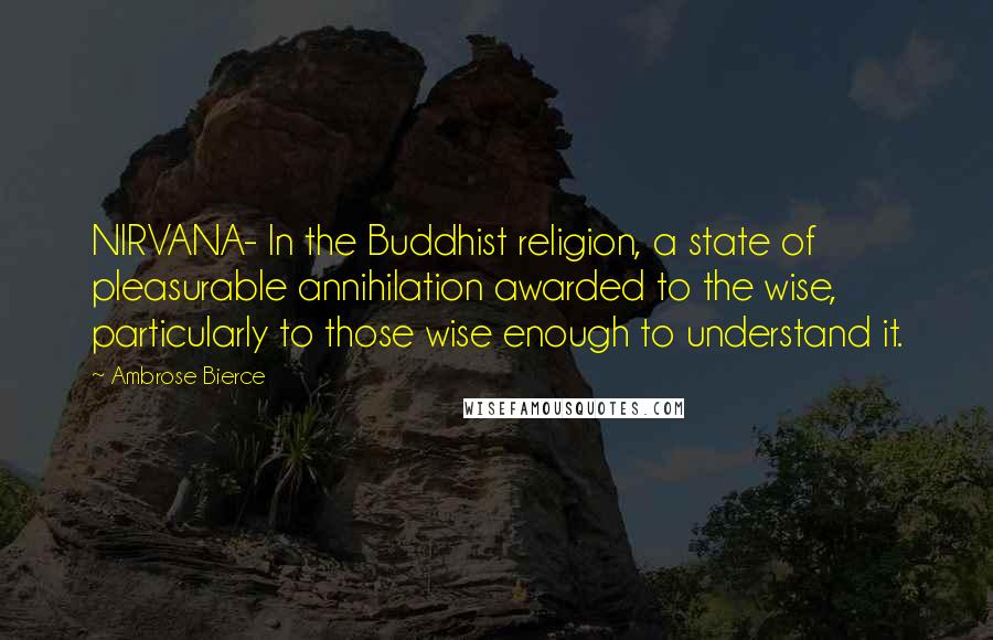 Ambrose Bierce Quotes: NIRVANA- In the Buddhist religion, a state of pleasurable annihilation awarded to the wise, particularly to those wise enough to understand it.