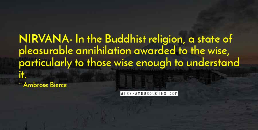 Ambrose Bierce Quotes: NIRVANA- In the Buddhist religion, a state of pleasurable annihilation awarded to the wise, particularly to those wise enough to understand it.