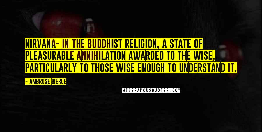 Ambrose Bierce Quotes: NIRVANA- In the Buddhist religion, a state of pleasurable annihilation awarded to the wise, particularly to those wise enough to understand it.