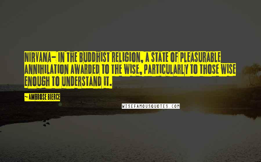 Ambrose Bierce Quotes: NIRVANA- In the Buddhist religion, a state of pleasurable annihilation awarded to the wise, particularly to those wise enough to understand it.