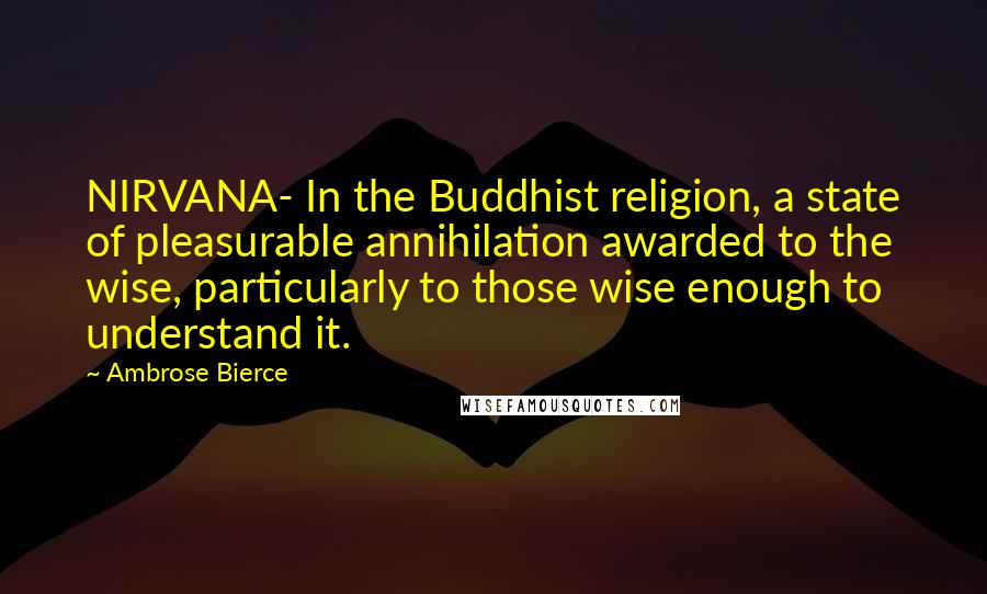 Ambrose Bierce Quotes: NIRVANA- In the Buddhist religion, a state of pleasurable annihilation awarded to the wise, particularly to those wise enough to understand it.