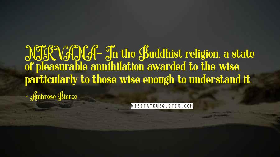 Ambrose Bierce Quotes: NIRVANA- In the Buddhist religion, a state of pleasurable annihilation awarded to the wise, particularly to those wise enough to understand it.