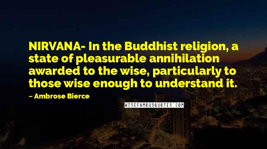 Ambrose Bierce Quotes: NIRVANA- In the Buddhist religion, a state of pleasurable annihilation awarded to the wise, particularly to those wise enough to understand it.