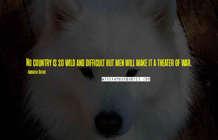 Ambrose Bierce Quotes: No country is so wild and difficult but men will make it a theater of war.