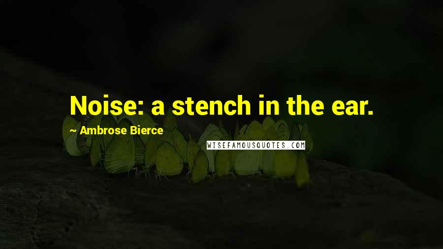 Ambrose Bierce Quotes: Noise: a stench in the ear.