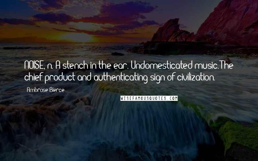 Ambrose Bierce Quotes: NOISE, n. A stench in the ear. Undomesticated music. The chief product and authenticating sign of civilization.