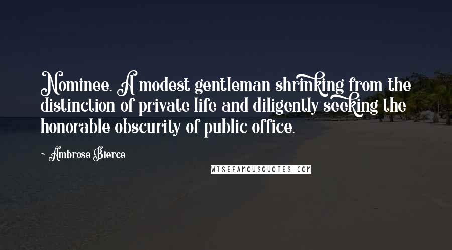 Ambrose Bierce Quotes: Nominee. A modest gentleman shrinking from the distinction of private life and diligently seeking the honorable obscurity of public office.