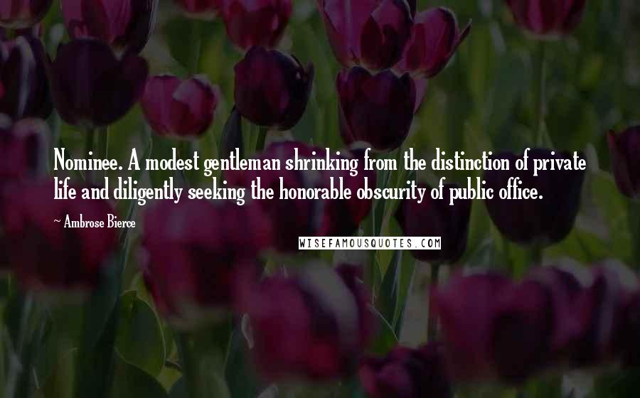 Ambrose Bierce Quotes: Nominee. A modest gentleman shrinking from the distinction of private life and diligently seeking the honorable obscurity of public office.